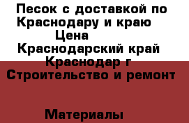 Песок с доставкой по Краснодару и краю  › Цена ­ 100 - Краснодарский край, Краснодар г. Строительство и ремонт » Материалы   